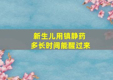 新生儿用镇静药 多长时间能醒过来